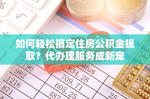 爱辉如何轻松搞定住房公积金提取？代办理服务成新宠
