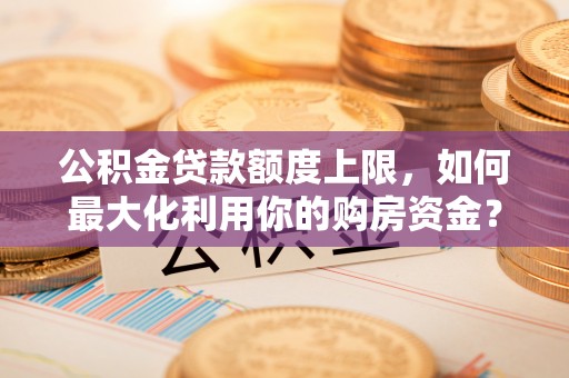 爱辉公积金贷款额度上限，如何最大化利用你的购房资金？