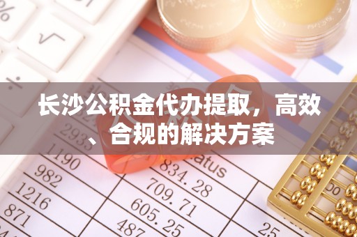 爱辉长沙公积金代办提取，高效、合规的解决方案