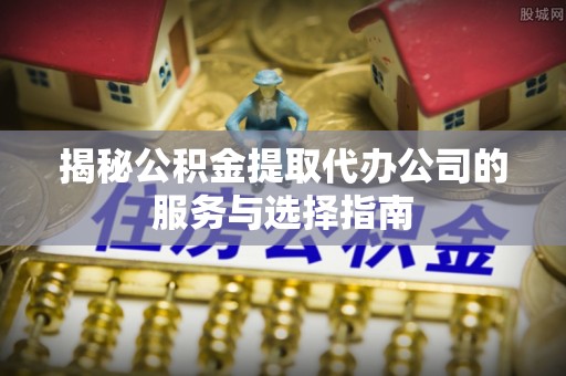 爱辉揭秘公积金提取代办公司的服务与选择指南