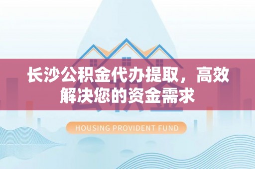 爱辉长沙公积金代办提取，高效解决您的资金需求