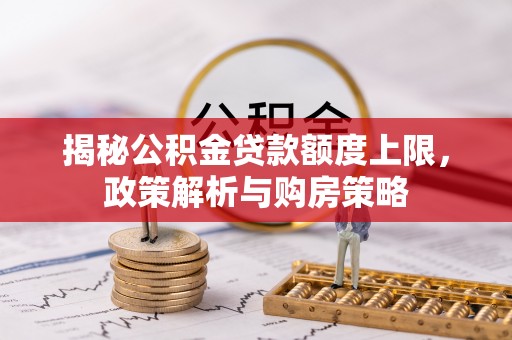 爱辉揭秘公积金贷款额度上限，政策解析与购房策略