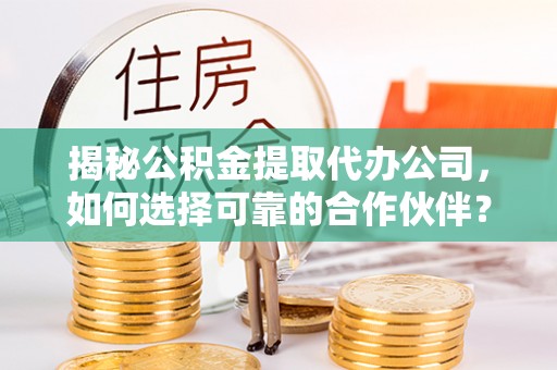 爱辉揭秘公积金提取代办公司，如何选择可靠的合作伙伴？