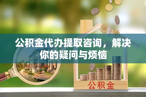 爱辉公积金代办提取咨询，解决你的疑问与烦恼