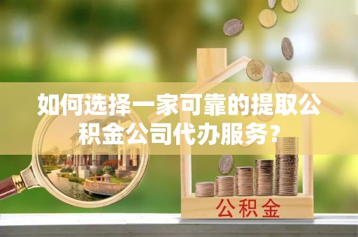 爱辉如何选择一家可靠的提取公积金公司代办服务？