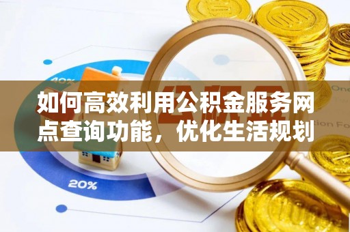爱辉如何高效利用公积金服务网点查询功能，优化生活规划