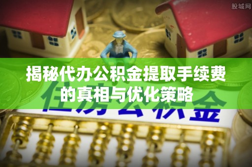 爱辉揭秘代办公积金提取手续费的真相与优化策略
