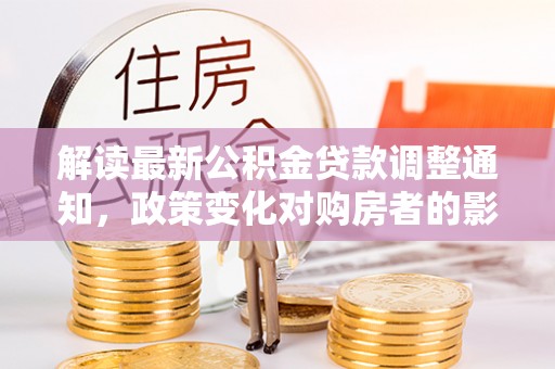 爱辉解读最新公积金贷款调整通知，政策变化对购房者的影响
