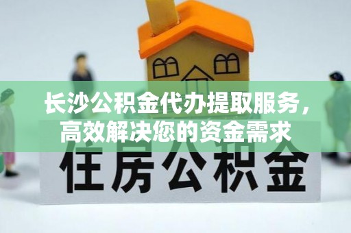 爱辉长沙公积金代办提取服务，高效解决您的资金需求