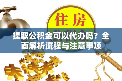 爱辉提取公积金可以代办吗？全面解析流程与注意事项