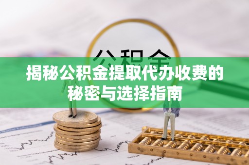 爱辉揭秘公积金提取代办收费的秘密与选择指南