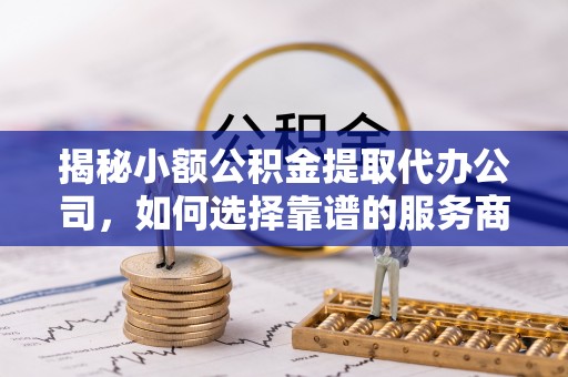 爱辉揭秘小额公积金提取代办公司，如何选择靠谱的服务商