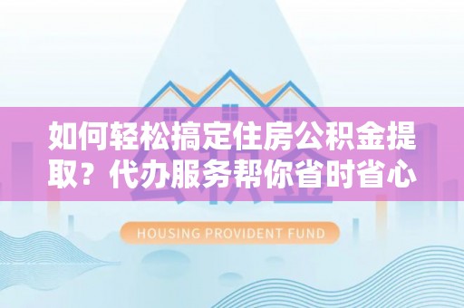 爱辉如何轻松搞定住房公积金提取？代办服务帮你省时省心