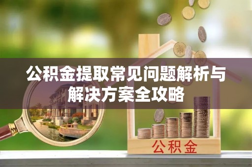 爱辉公积金提取常见问题解析与解决方案全攻略