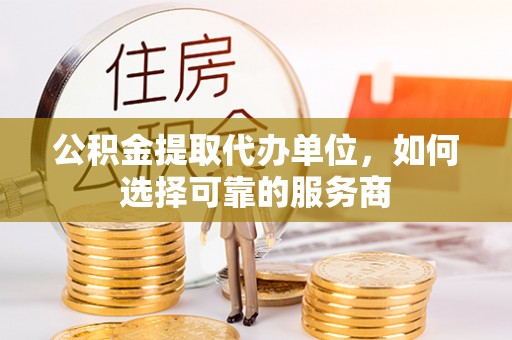 爱辉公积金提取代办单位，如何选择可靠的服务商