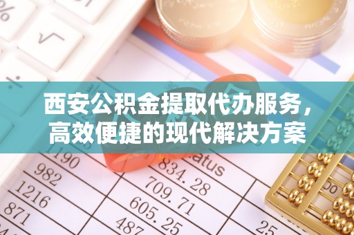 爱辉西安公积金提取代办服务，高效便捷的现代解决方案