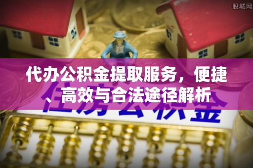 爱辉代办公积金提取服务，便捷、高效与合法途径解析