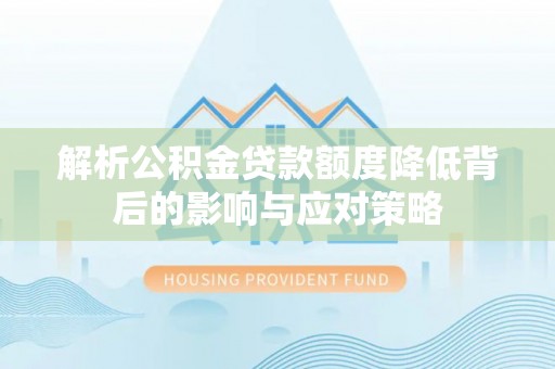 爱辉解析公积金贷款额度降低背后的影响与应对策略