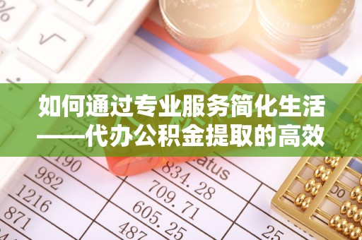 爱辉如何通过专业服务简化生活——代办公积金提取的高效选择