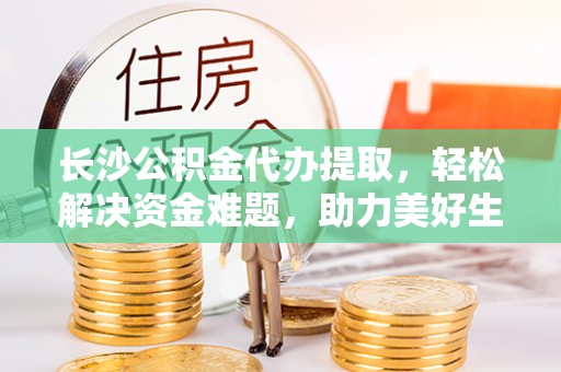 爱辉长沙公积金代办提取，轻松解决资金难题，助力美好生活