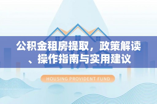 爱辉公积金租房提取，政策解读、操作指南与实用建议