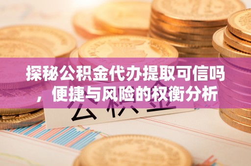 爱辉探秘公积金代办提取可信吗，便捷与风险的权衡分析
