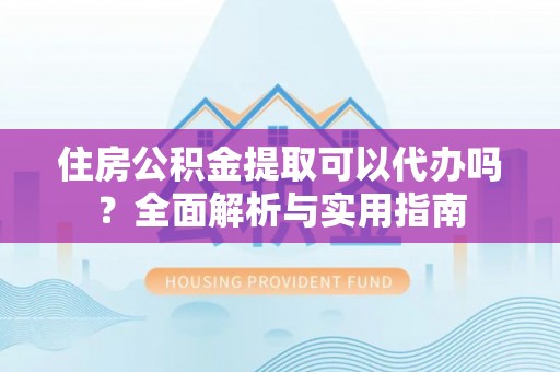 爱辉住房公积金提取可以代办吗？全面解析与实用指南