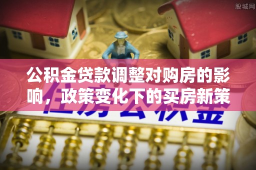 爱辉公积金贷款调整对购房的影响，政策变化下的买房新策略