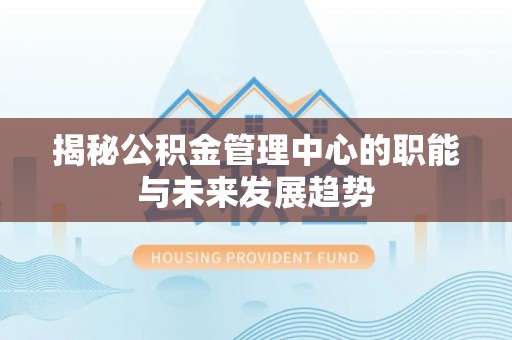爱辉揭秘公积金管理中心的职能与未来发展趋势