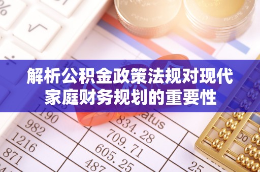 爱辉解析公积金政策法规对现代家庭财务规划的重要性