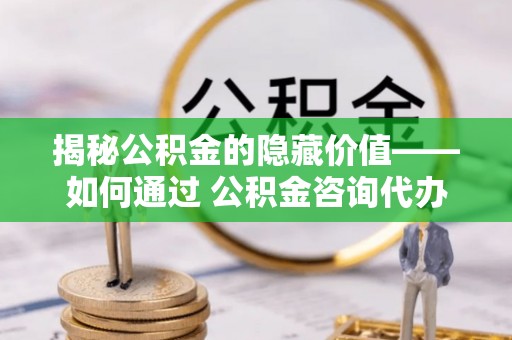 爱辉揭秘公积金的隐藏价值——如何通过 公积金咨询代办提取 优化财富管理