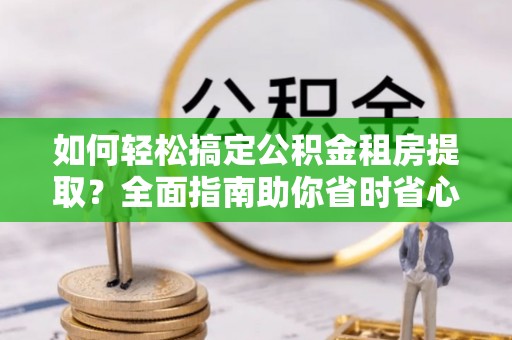 爱辉如何轻松搞定公积金租房提取？全面指南助你省时省心