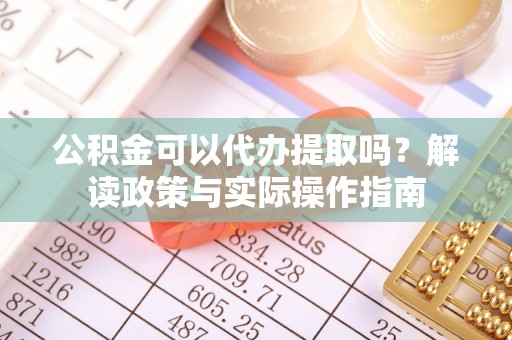 爱辉公积金可以代办提取吗？解读政策与实际操作指南