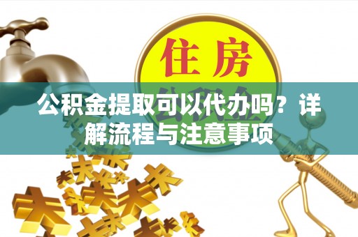 爱辉公积金提取可以代办吗？详解流程与注意事项