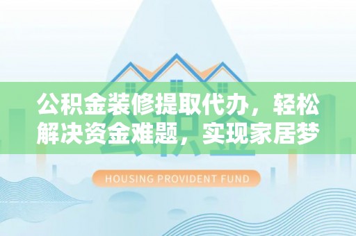 爱辉公积金装修提取代办，轻松解决资金难题，实现家居梦想