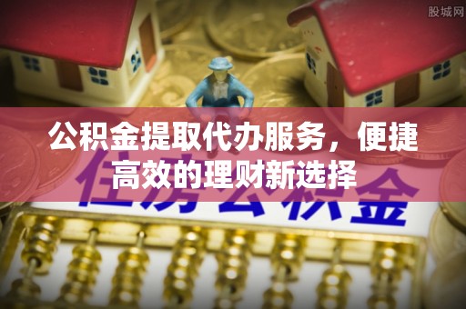 爱辉公积金提取代办服务，便捷高效的理财新选择