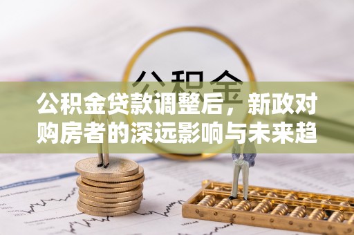 爱辉公积金贷款调整后，新政对购房者的深远影响与未来趋势
