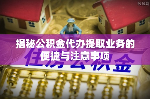 爱辉揭秘公积金代办提取业务的便捷与注意事项
