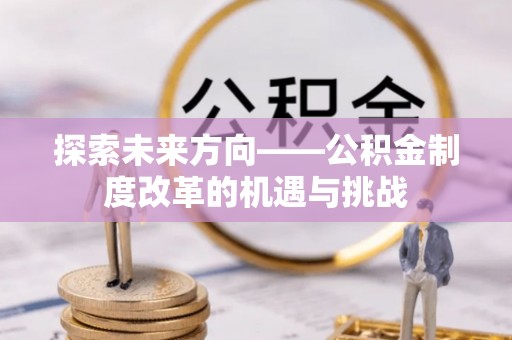 爱辉探索未来方向——公积金制度改革的机遇与挑战