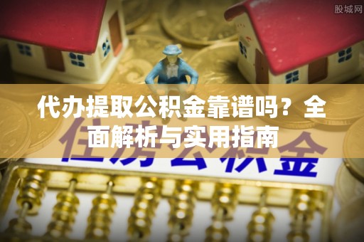 爱辉代办提取公积金靠谱吗？全面解析与实用指南