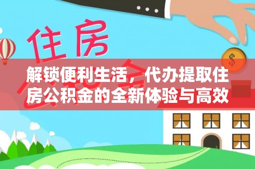 爱辉解锁便利生活，代办提取住房公积金的全新体验与高效策略