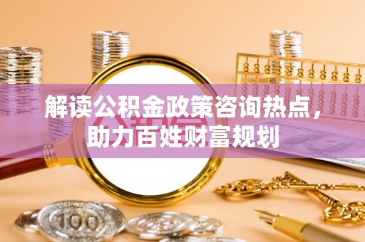爱辉解读公积金政策咨询热点，助力百姓财富规划
