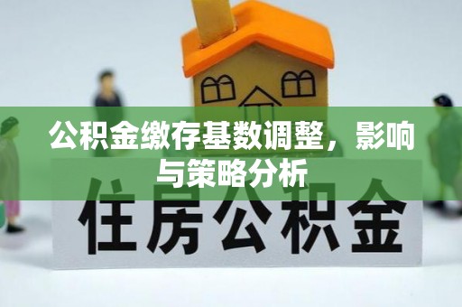 爱辉公积金缴存基数调整，影响与策略分析