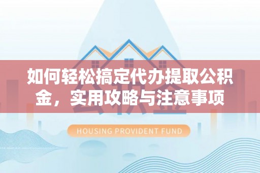 爱辉如何轻松搞定代办提取公积金，实用攻略与注意事项