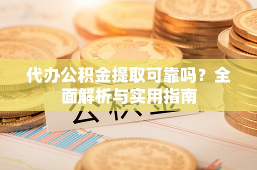 爱辉代办公积金提取可靠吗？全面解析与实用指南