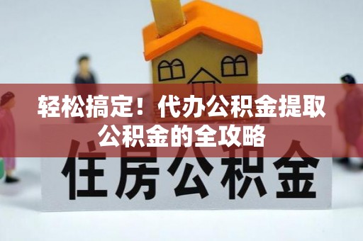 爱辉轻松搞定！代办公积金提取公积金的全攻略
