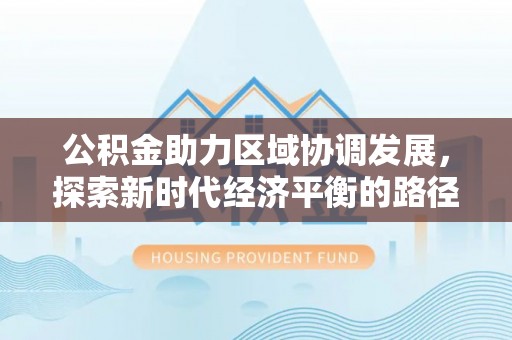 爱辉公积金助力区域协调发展，探索新时代经济平衡的路径
