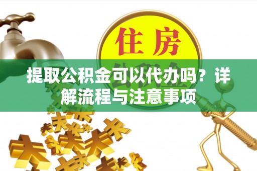 爱辉提取公积金可以代办吗？详解流程与注意事项