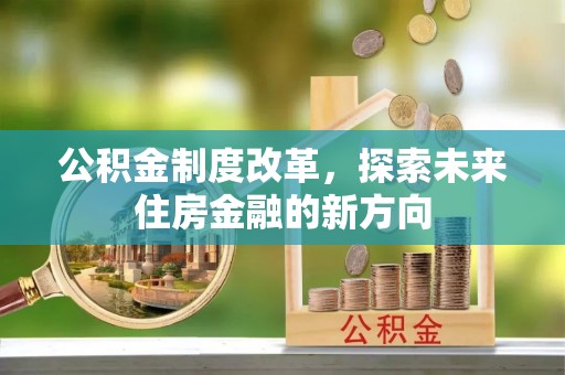 爱辉公积金制度改革，探索未来住房金融的新方向
