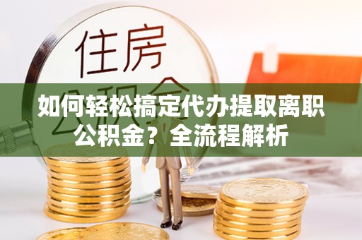 爱辉如何轻松搞定代办提取离职公积金？全流程解析